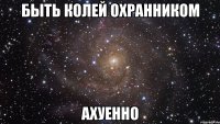 быть колей охранником ахуенно