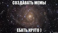 создавать мемы ебать круто )