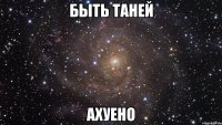 быть таней ахуено