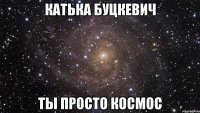 катька буцкевич ты просто космос