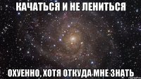 качаться и не лениться охуенно, хотя откуда мне знать