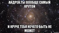 андрей,ты вообще самый крутой и круче тебя нечего быть не может