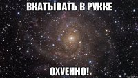 вкатывать в рукке охуенно!