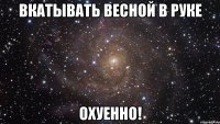 вкатывать весной в руке охуенно!