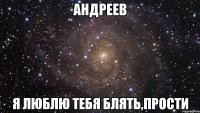 андреев я люблю тебя блять,прости