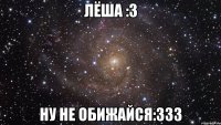 лёша :3 ну не обижайся:333