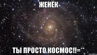 женёк ты просто космос!!=**