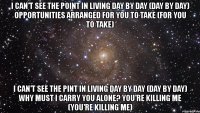 i can't see the point in living day by day (day by day) opportunities arranged for you to take (for you to take) i can't see the pint in living day by day (day by day) why must i carry you alone? you're killing me (you're killing me)