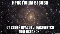 кристюша бесова от своей красоты находится под охраной;*