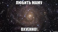 любить маму охуенно!