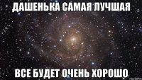 дашенька самая лучшая все будет очень хорошо