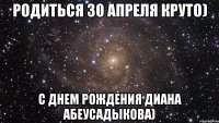 родиться 30 апреля круто) с днем рождения диана абеусадыкова)