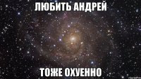 любить андрей тоже охуенно