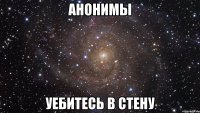 анонимы уебитесь в стену