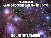 работать в научно-исследовательком центре восхитительно!!!