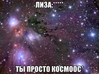 лиза:***** ты просто космоос*