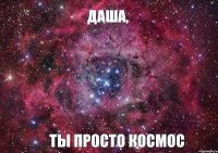 Даша, Ты просто КОСМОС