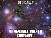 это саша он обожает; скейт и сноуборт:)