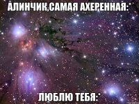 алинчик,самая ахеренная:* люблю тебя:*