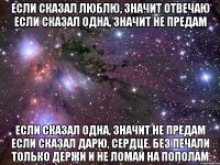 если сказал люблю, значит отвечаю если сказал одна, значит не предам если сказал одна, значит не предам если сказал дарю, сердце, без печали только держи и не ломай на пополам