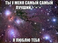 ты у меня самый самый лучший =*=*=* я люблю тебя *_*