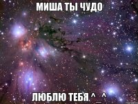 миша ты чудо люблю тебя ^_^