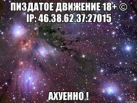 пиздатое движение 18+ © ip: 46.38.62.37:27015 ахуенно !