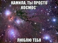 камила, ты просто космос* люблю тебя