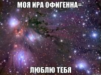 моя ира офигенна=* люблю тебя