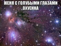 женя с голубыми глазами охуенна 