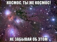 космос, ты же космос! не забывай об этом