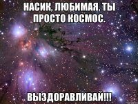 насик, любимая, ты просто космос. выздоравливай!!!