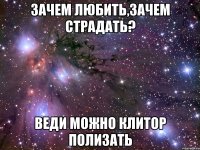 зачем любить,зачем страдать? веди можно клитор полизать