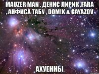 mauzer man , денис лирик ,fara , анфиса табу , dom!k & gayazov ахуенны