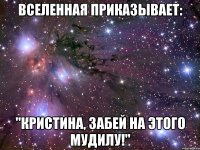 вселенная приказывает: "кристина, забей на этого мудилу!"