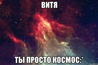 витя ты просто космос:*