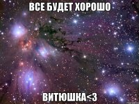 все будет хорошо витюшка<3