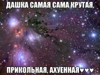 дашка самая сама крутая, прикольная, ахуенная♥♥♥