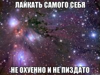 лайкать самого себя не охуенно и не пиздато