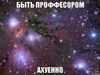 быть проффесором ахуенно