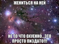 жениться на ней не то что охуенно...это просто пиздато!!!