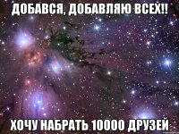 добався, добавляю всех!! хочу набрать 10000 друзей