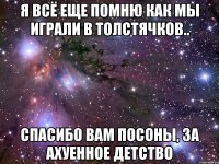 я всё еще помню как мы играли в толстячков.. спасибо вам посоны, за ахуенное детство