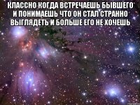 классно когда встречаешь бывшего и понимаешь что он стал странно выглядеть и больше его не хочешь 