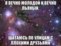 я вечно молодой и вечно пьяный, шатаюсь по улицам с плохими друзьями