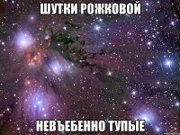 шутки рожковой невъебенно тупые