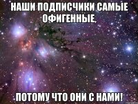 наши подписчики самые офигенные, потому что они с нами!