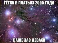 тётки в платьях 2005 года ваще зас девахи