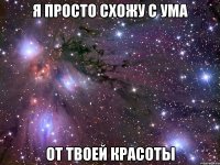 я просто схожу с ума от твоей красоты