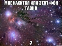 мне кахится или этот фон гавно ?